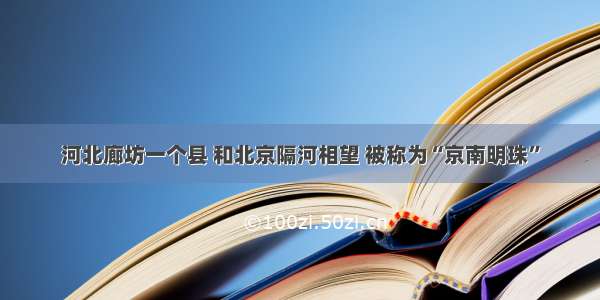 河北廊坊一个县 和北京隔河相望 被称为“京南明珠”