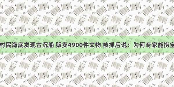 村民海底发现古沉船 贩卖4900件文物 被抓后说：为何专家能捞宝