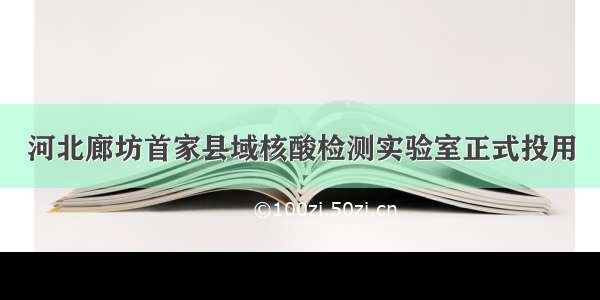 河北廊坊首家县域核酸检测实验室正式投用