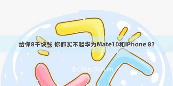 给你8千块钱 你都买不起华为Mate10和iPhone 8？