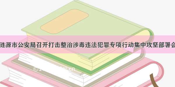 涟源市公安局召开打击整治涉毒违法犯罪专项行动集中攻坚部署会