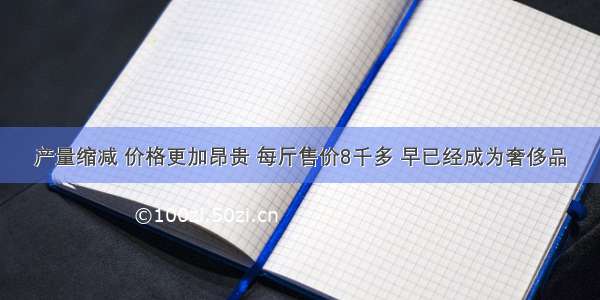 产量缩减 价格更加昂贵 每斤售价8千多 早已经成为奢侈品