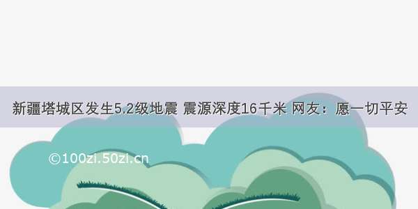 新疆塔城区发生5.2级地震 震源深度16千米 网友：愿一切平安