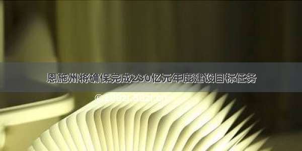 恩施州将确保完成230亿元年度建设目标任务