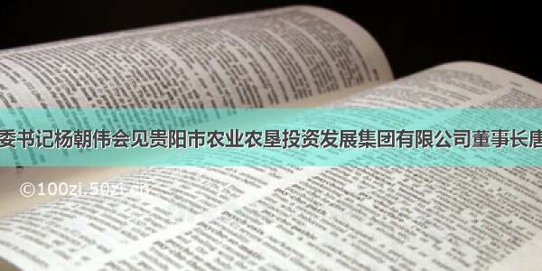 罗甸县委书记杨朝伟会见贵阳市农业农垦投资发展集团有限公司董事长唐樾一行