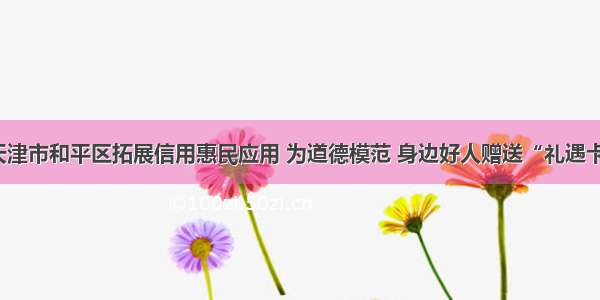 天津市和平区拓展信用惠民应用 为道德模范 身边好人赠送“礼遇卡”