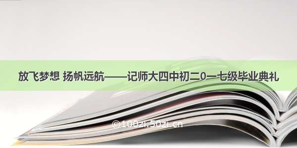 放飞梦想 扬帆远航——记师大四中初二0一七级毕业典礼