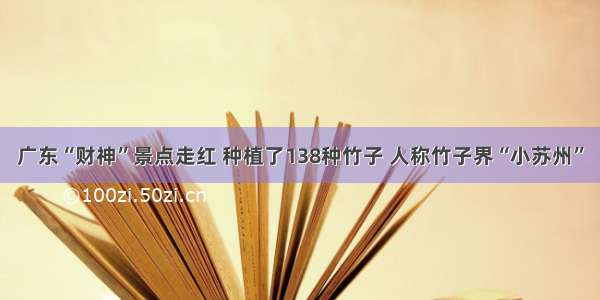 广东“财神”景点走红 种植了138种竹子 人称竹子界“小苏州”