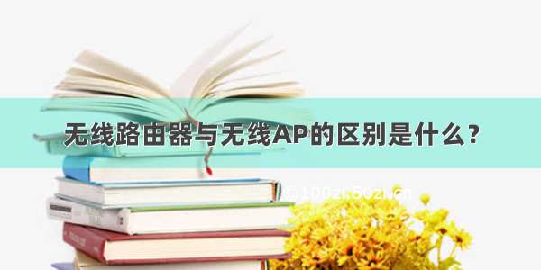 无线路由器与无线AP的区别是什么？