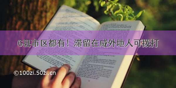 6县市区都有！滞留在咸外地人可拨打→