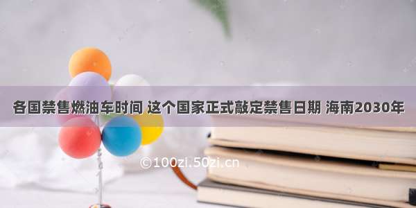 各国禁售燃油车时间 这个国家正式敲定禁售日期 海南2030年