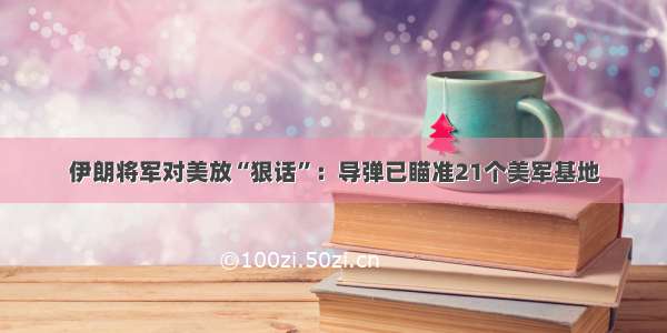 伊朗将军对美放“狠话”：导弹已瞄准21个美军基地