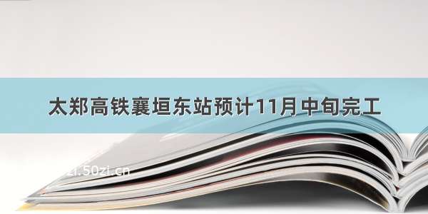 太郑高铁襄垣东站预计11月中旬完工