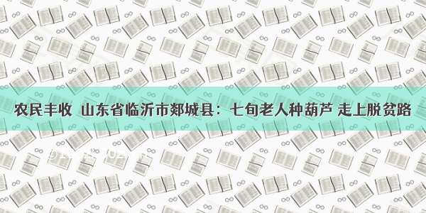 农民丰收｜山东省临沂市郯城县：七旬老人种葫芦 走上脱贫路