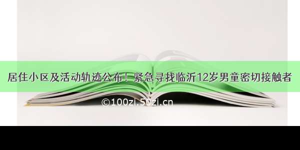 居住小区及活动轨迹公布！紧急寻找临沂12岁男童密切接触者