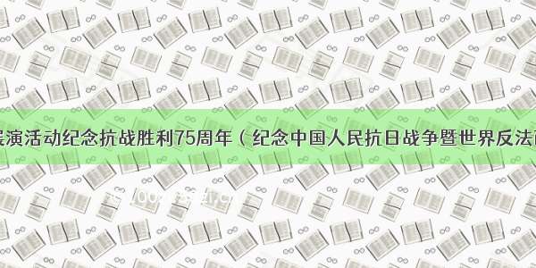 文旅部举办展演活动纪念抗战胜利75周年（纪念中国人民抗日战争暨世界反法西斯战争胜利