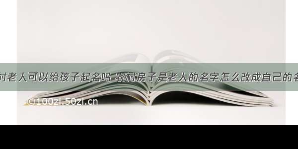 农村老人可以给孩子起名吗 农村房子是老人的名字怎么改成自己的名字