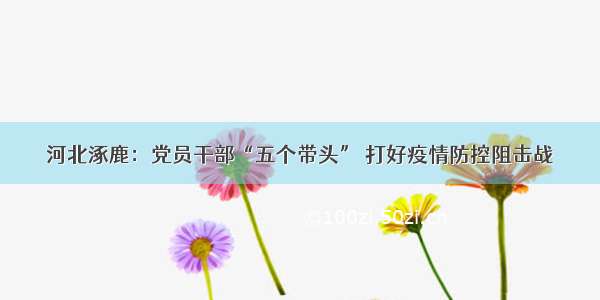 河北涿鹿：党员干部“五个带头” 打好疫情防控阻击战