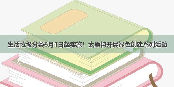 生活垃圾分类6月1日起实施！太原将开展绿色创建系列活动