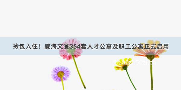 拎包入住！威海文登354套人才公寓及职工公寓正式启用