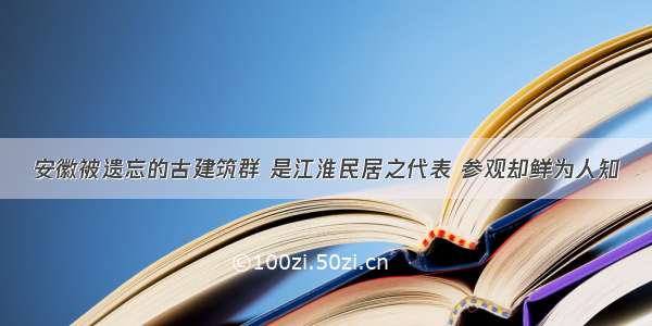 安徽被遗忘的古建筑群 是江淮民居之代表 参观却鲜为人知