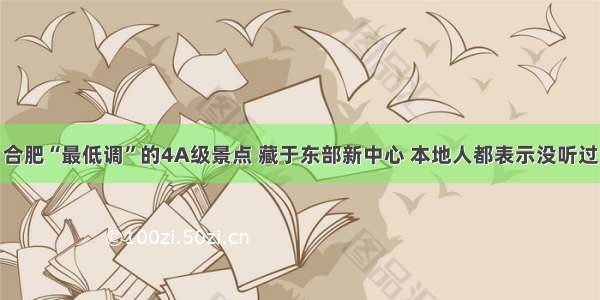 合肥“最低调”的4A级景点 藏于东部新中心 本地人都表示没听过