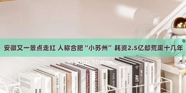 安徽又一景点走红 人称合肥“小苏州” 耗资2.5亿却荒废十几年