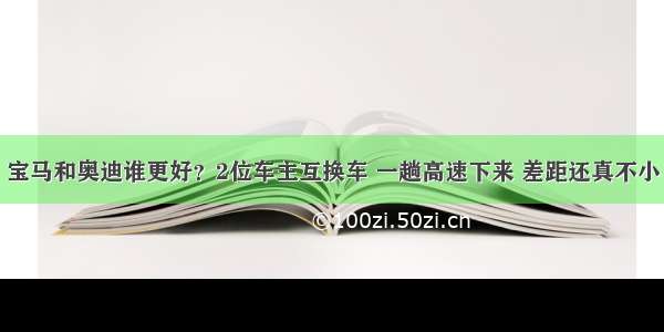 宝马和奥迪谁更好？2位车主互换车 一趟高速下来 差距还真不小