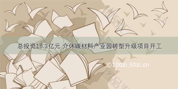 总投资18.3亿元 介休碳材料产业园转型升级项目开工