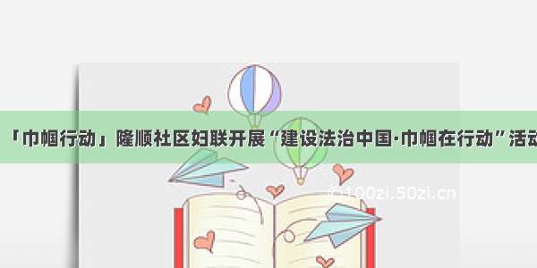 「巾帼行动」隆顺社区妇联开展“建设法治中国·巾帼在行动”活动
