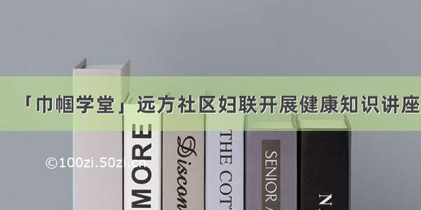 「巾帼学堂」远方社区妇联开展健康知识讲座