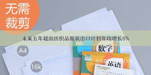 未来五年越南纺织品服装出口计划年均增长6%