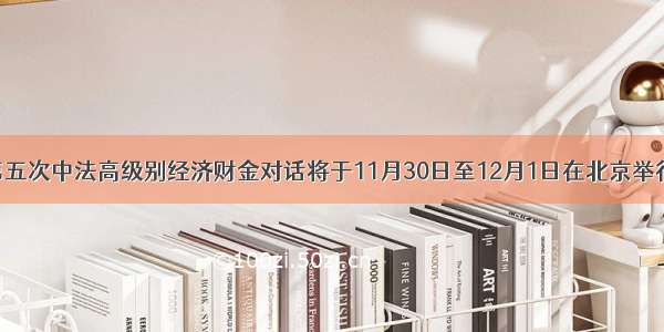 第五次中法高级别经济财金对话将于11月30日至12月1日在北京举行