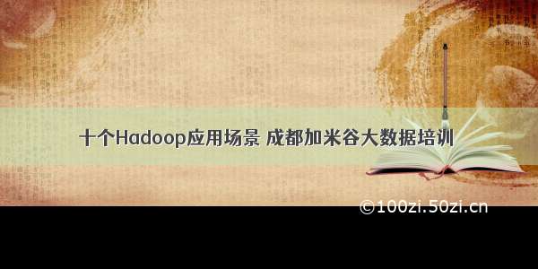 十个Hadoop应用场景 成都加米谷大数据培训