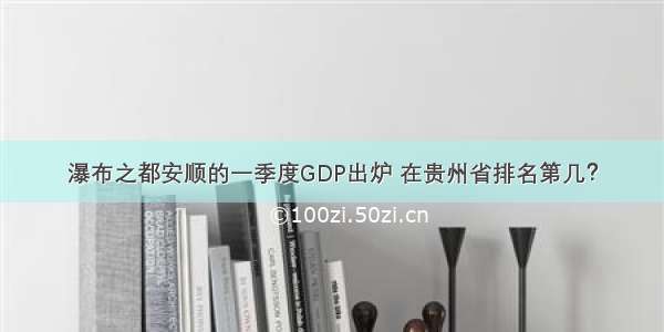 瀑布之都安顺的一季度GDP出炉 在贵州省排名第几？