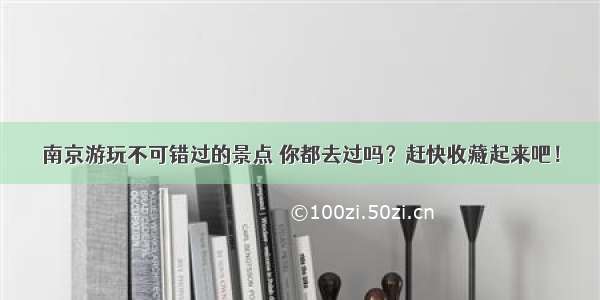 南京游玩不可错过的景点 你都去过吗？赶快收藏起来吧！