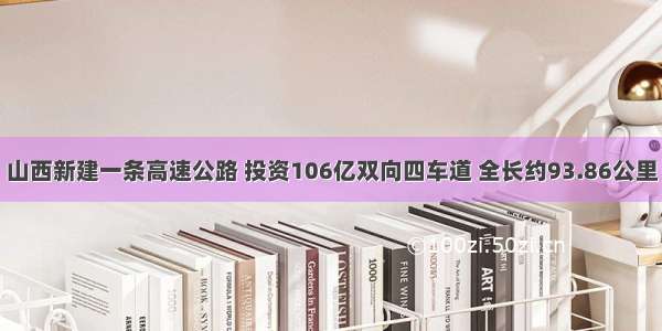 山西新建一条高速公路 投资106亿双向四车道 全长约93.86公里