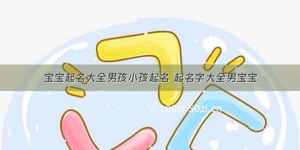 宝宝起名大全男孩小孩起名 起名字大全男宝宝