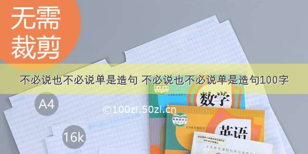 不必说也不必说单是造句 不必说也不必说单是造句100字