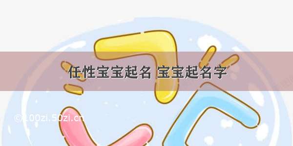 任性宝宝起名 宝宝起名字