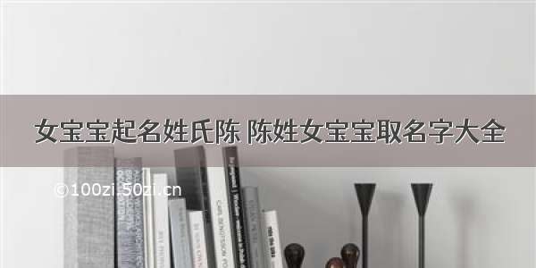 女宝宝起名姓氏陈 陈姓女宝宝取名字大全