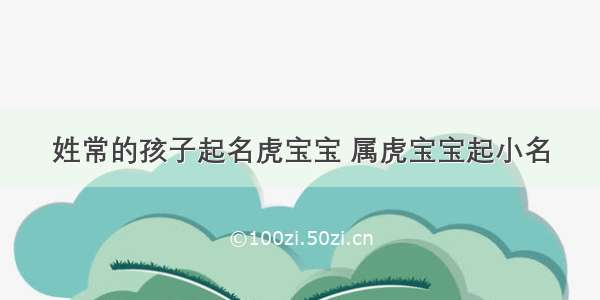 姓常的孩子起名虎宝宝 属虎宝宝起小名