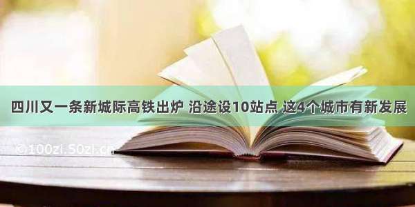 四川又一条新城际高铁出炉 沿途设10站点 这4个城市有新发展