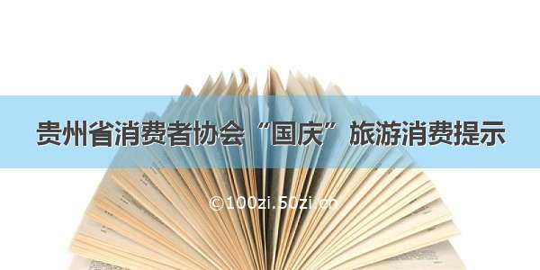 贵州省消费者协会“国庆”旅游消费提示