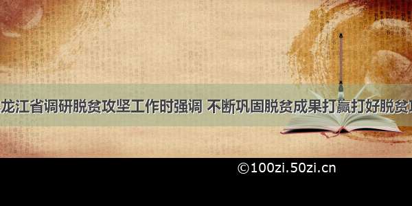 刘永富在黑龙江省调研脱贫攻坚工作时强调 不断巩固脱贫成果打赢打好脱贫攻坚战 陈海