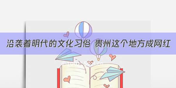 沿袭着明代的文化习俗 贵州这个地方成网红