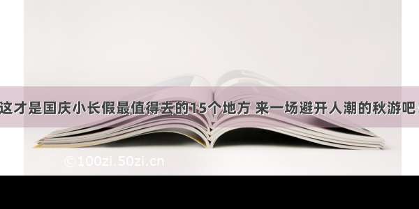 这才是国庆小长假最值得去的15个地方 来一场避开人潮的秋游吧！