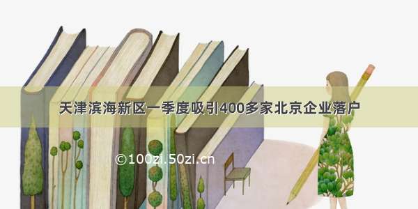 天津滨海新区一季度吸引400多家北京企业落户