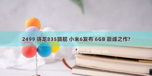 2499 骁龙835旗舰 小米6发布 6GB 巅峰之作?