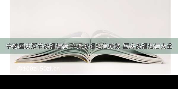 中秋国庆双节祝福短信 中秋祝福短信模板 国庆祝福短信大全